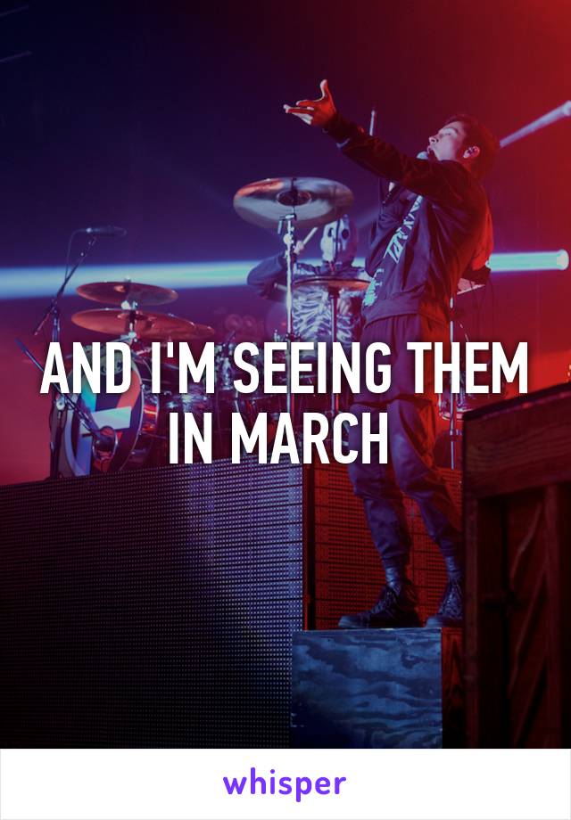 AND I'M SEEING THEM IN MARCH 