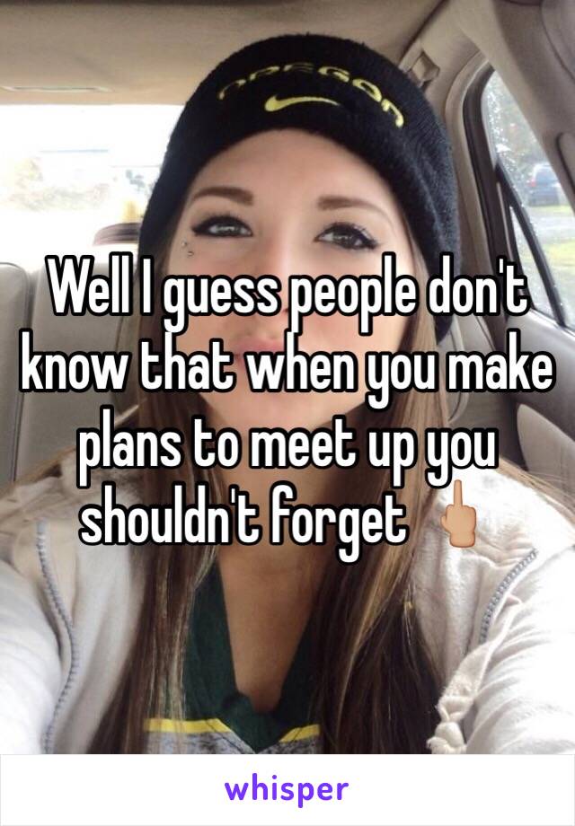 Well I guess people don't know that when you make plans to meet up you shouldn't forget 🖕🏼