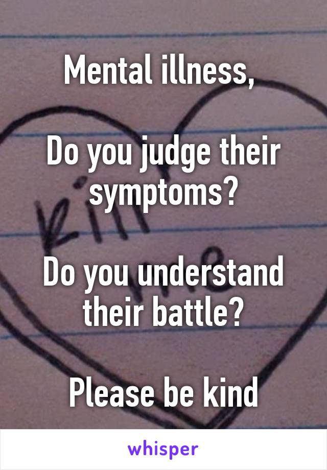 Mental illness, 

Do you judge their symptoms?
 
Do you understand their battle?

Please be kind