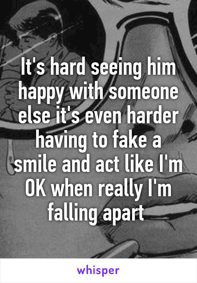 It's hard seeing him happy with someone else it's even harder having to fake a smile and act like I'm OK when really I'm falling apart 