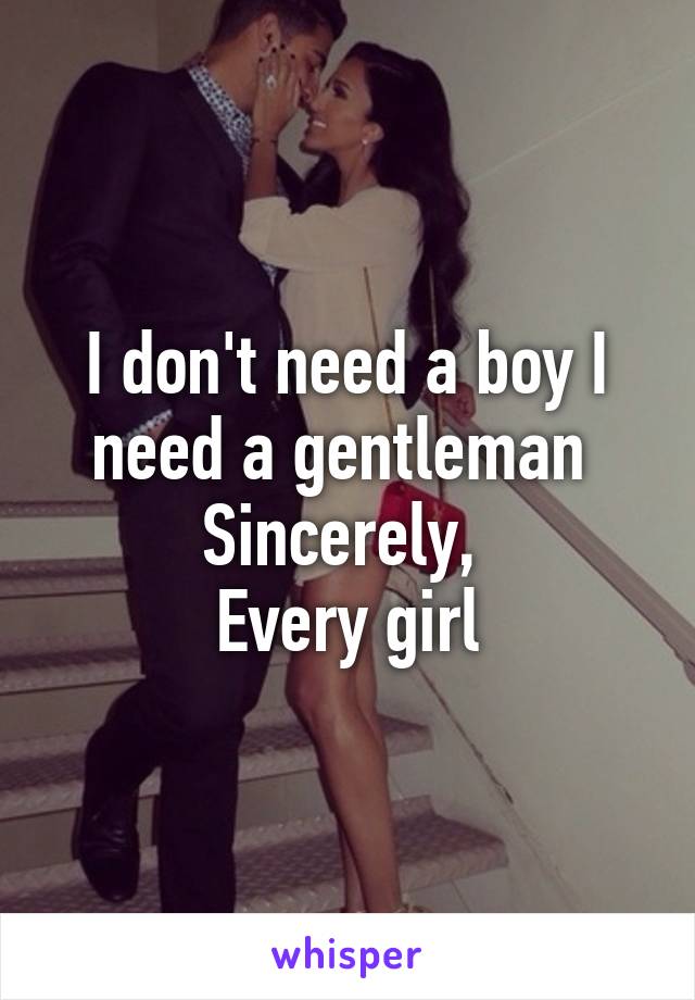 I don't need a boy I need a gentleman 
Sincerely, 
Every girl