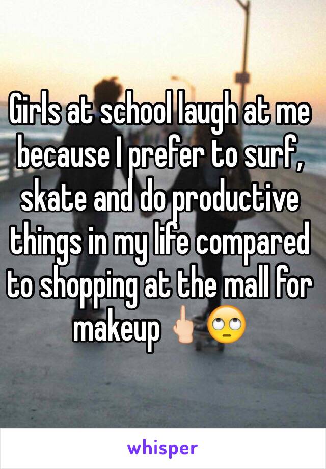 Girls at school laugh at me because I prefer to surf, skate and do productive things in my life compared to shopping at the mall for makeup🖕🏻🙄