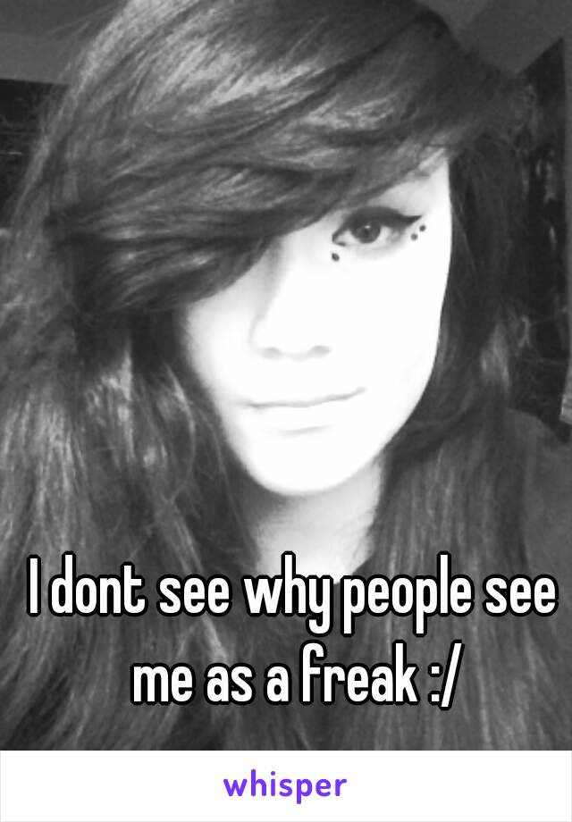 I dont see why people see me as a freak :/