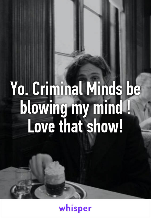 Yo. Criminal Minds be blowing my mind ! Love that show!