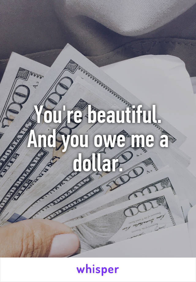 You're beautiful.
And you owe me a dollar.