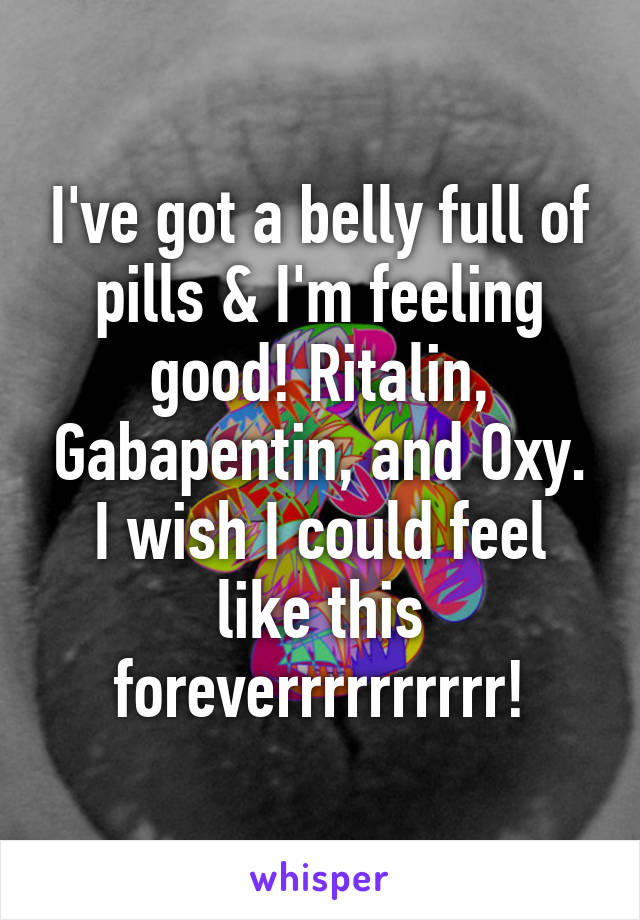 I've got a belly full of pills & I'm feeling good! Ritalin, Gabapentin, and Oxy.
I wish I could feel like this foreverrrrrrrrrr!