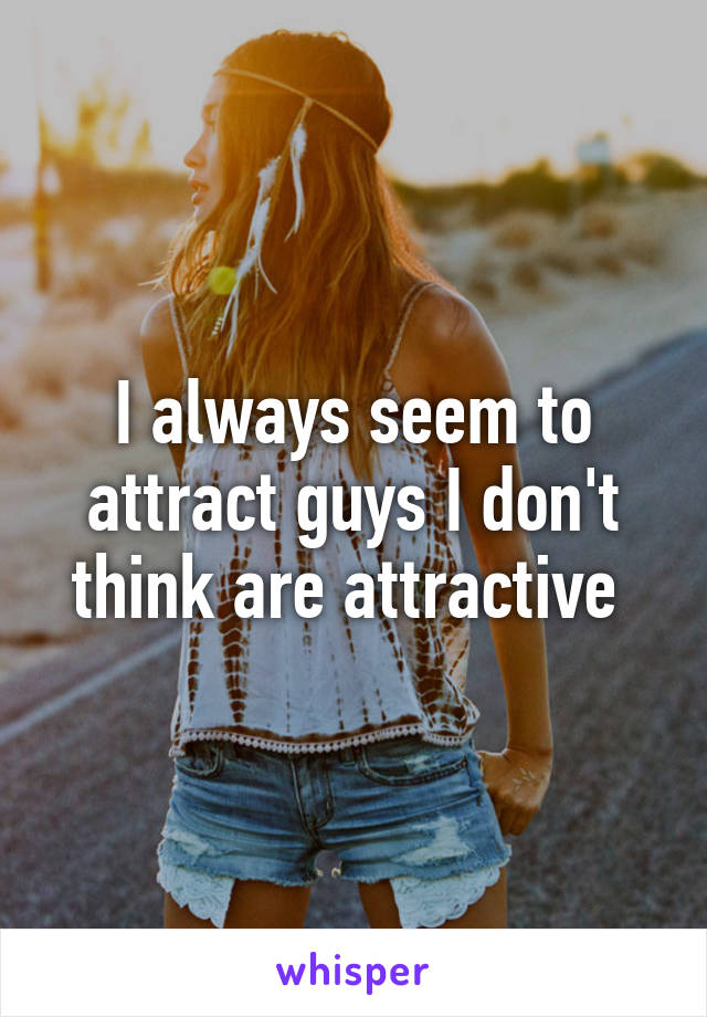 I always seem to attract guys I don't think are attractive 