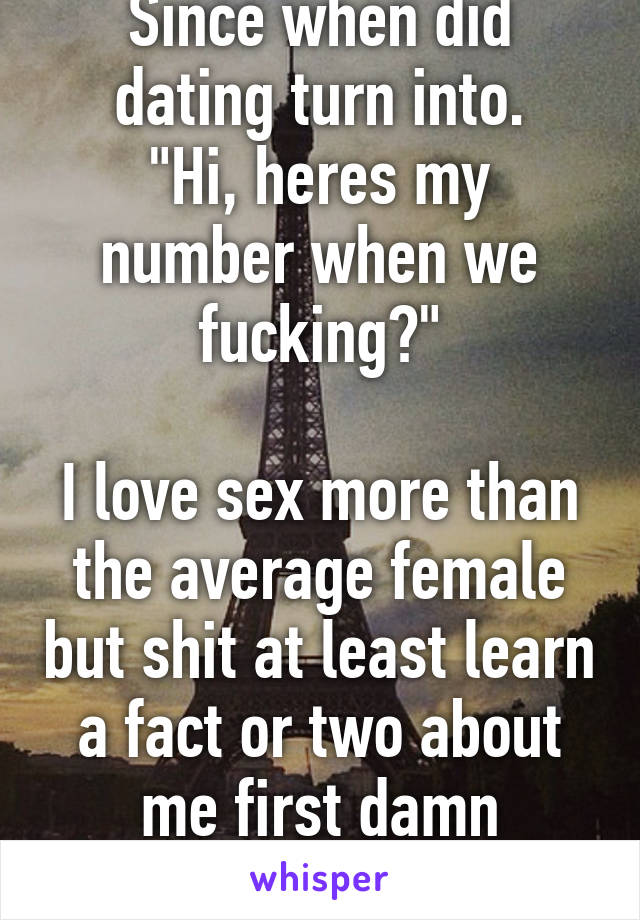 Since when did dating turn into.
"Hi, heres my number when we fucking?"

I love sex more than the average female but shit at least learn a fact or two about me first damn
