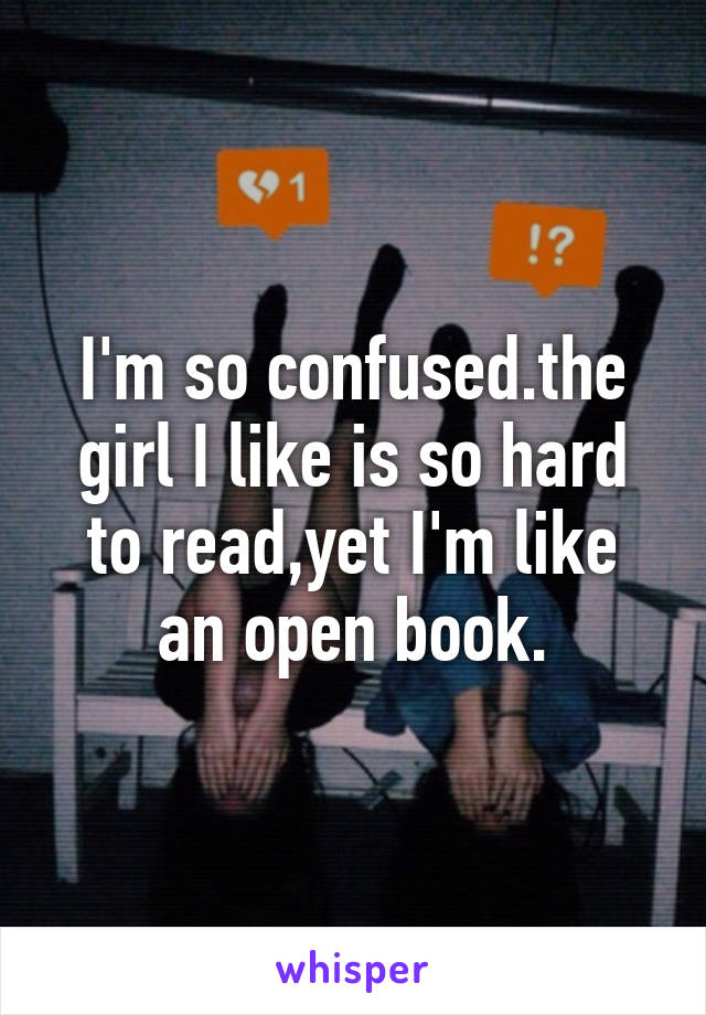 I'm so confused.the girl I like is so hard to read,yet I'm like an open book.