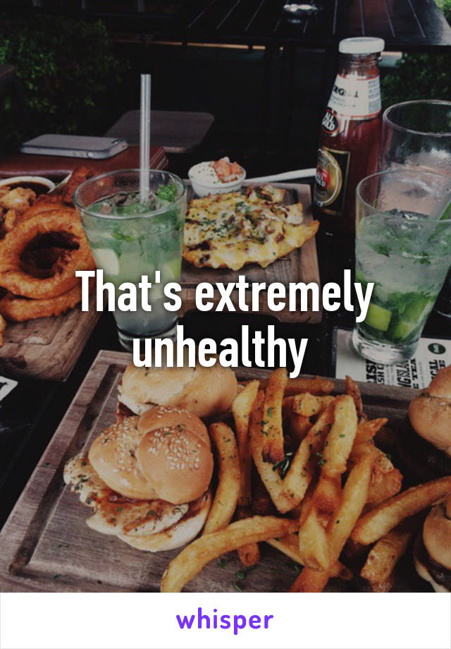 That's extremely unhealthy 