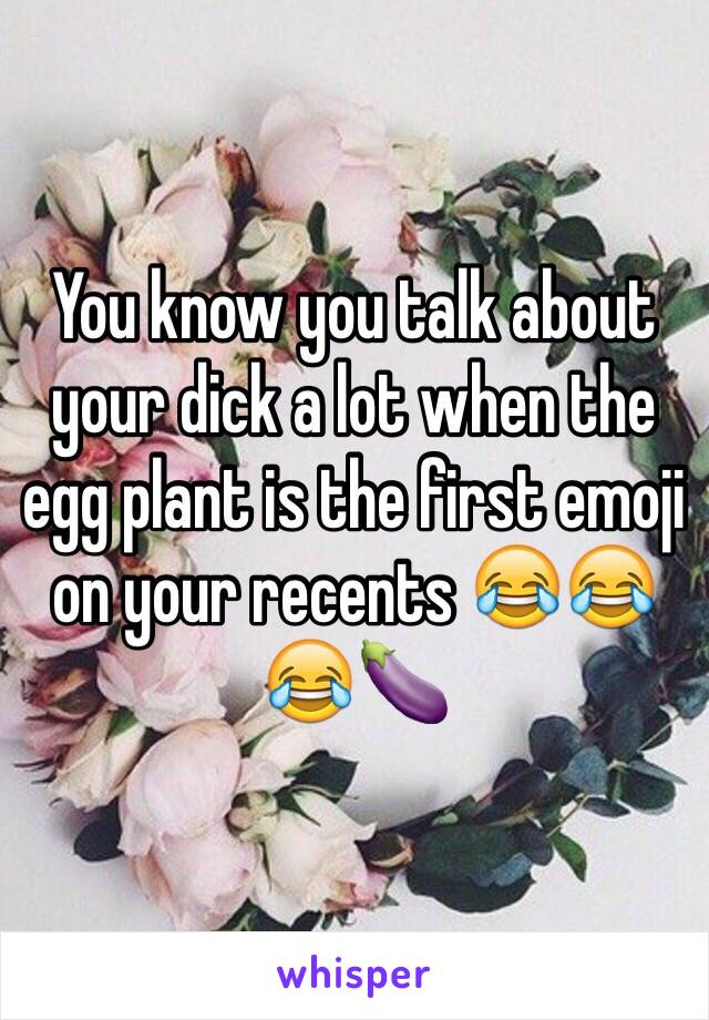 You know you talk about your dick a lot when the egg plant is the first emoji on your recents 😂😂😂🍆