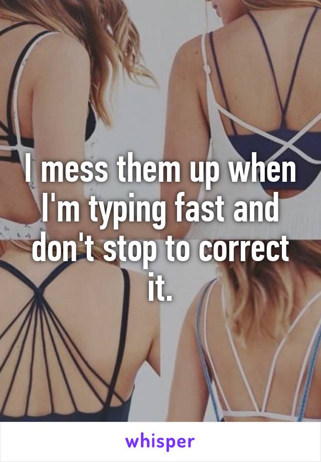 I mess them up when I'm typing fast and don't stop to correct it.