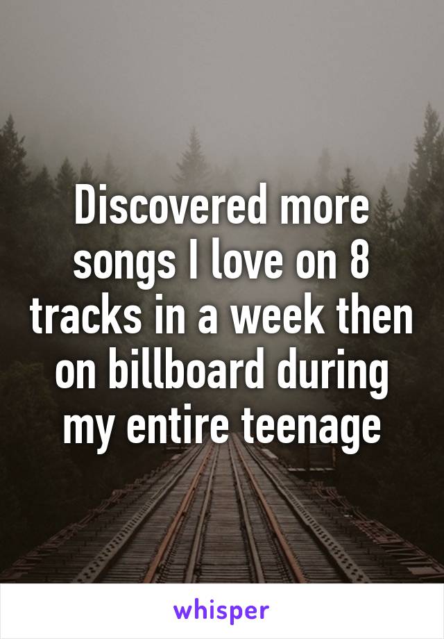 Discovered more songs I love on 8 tracks in a week then on billboard during my entire teenage