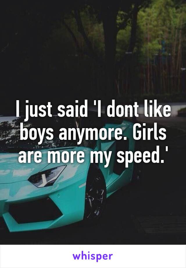 I just said 'I dont like boys anymore. Girls are more my speed.'