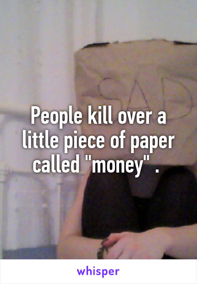 People kill over a little piece of paper called "money" . 