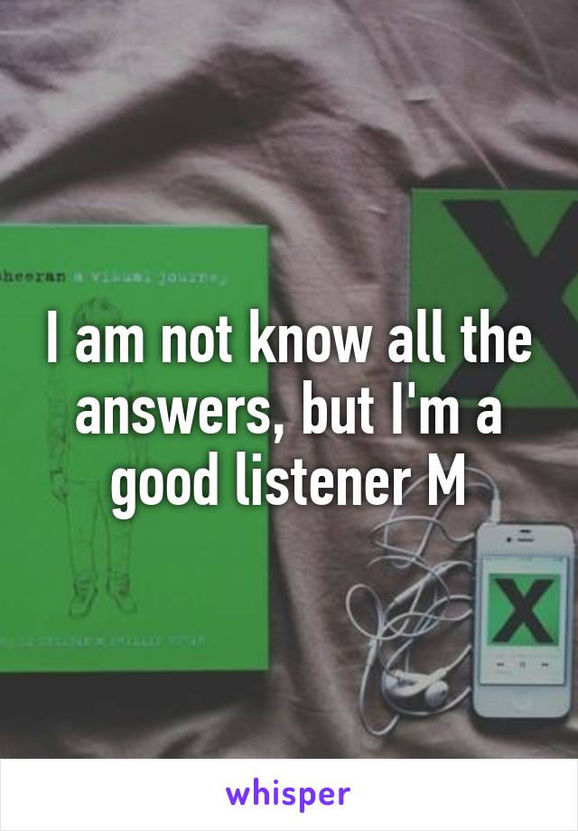 I am not know all the answers, but I'm a good listener M