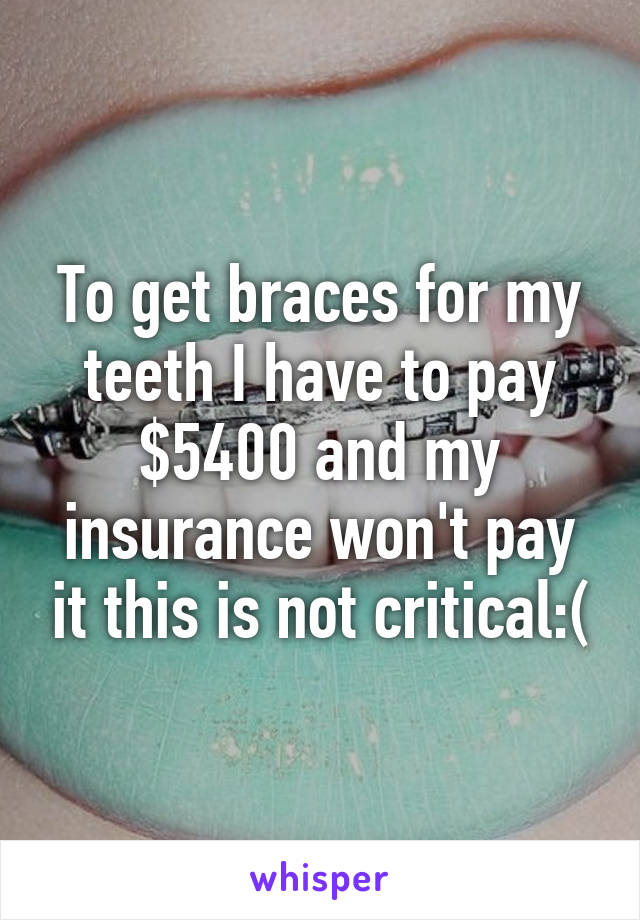 To get braces for my teeth I have to pay $5400 and my insurance won't pay it this is not critical:(