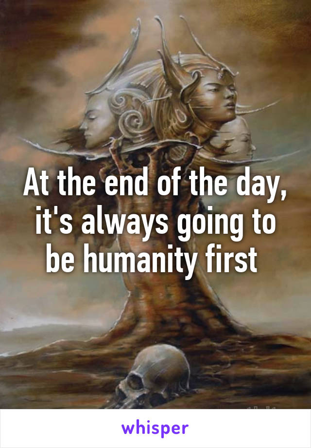 At the end of the day, it's always going to be humanity first 