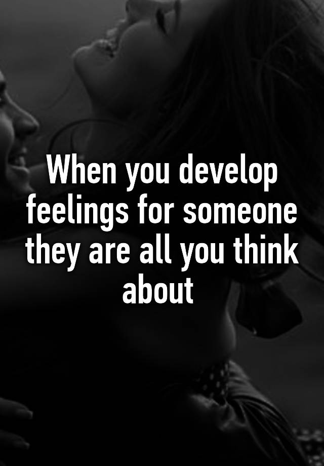 when-you-develop-feelings-for-someone-they-are-all-you-think-about