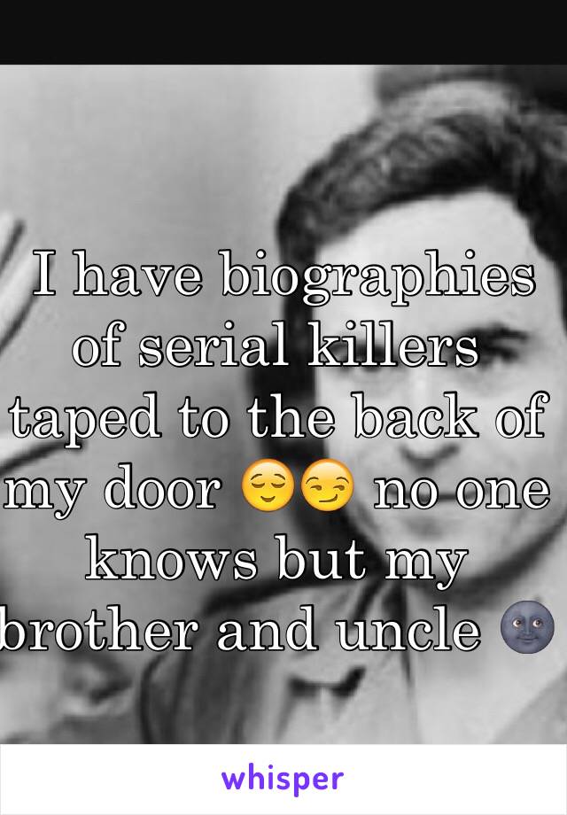  I have biographies of serial killers taped to the back of my door 😌😏 no one knows but my brother and uncle 🌚