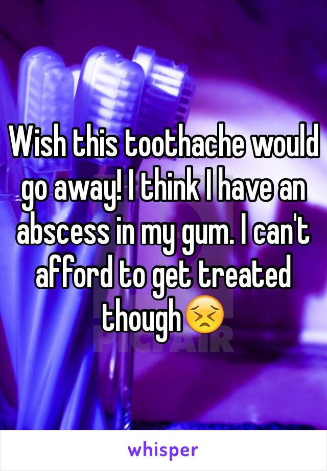 Wish this toothache would go away! I think I have an abscess in my gum. I can't afford to get treated though😣