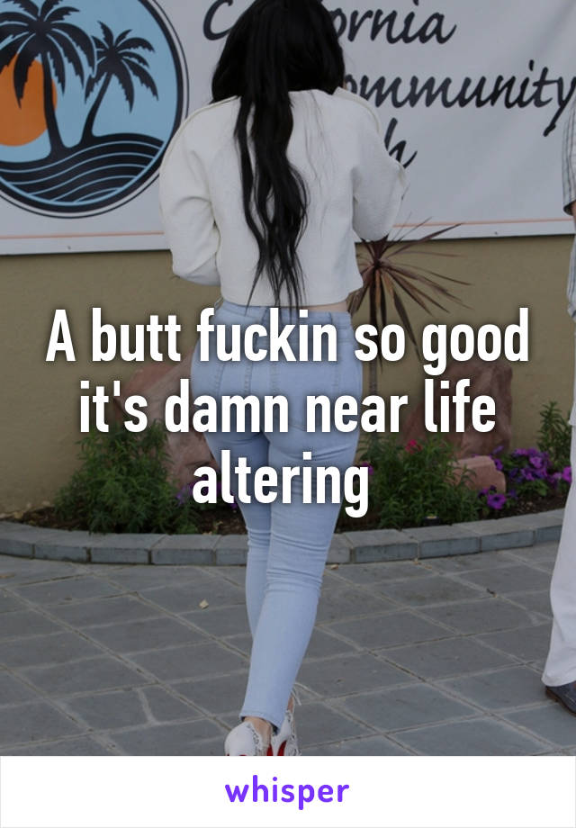 A butt fuckin so good it's damn near life altering 