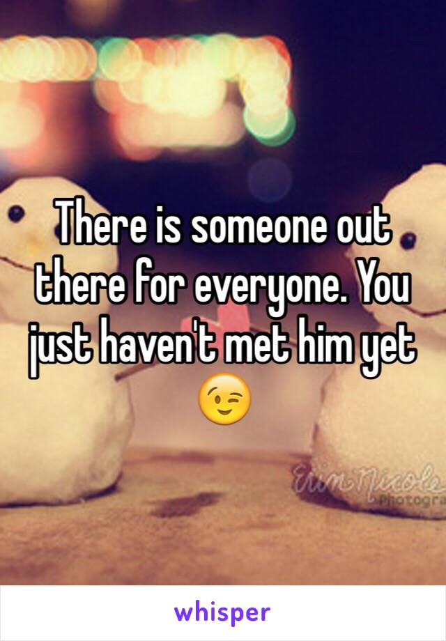 There is someone out there for everyone. You just haven't met him yet 😉