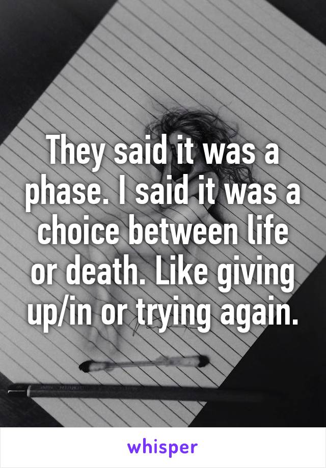 They said it was a phase. I said it was a choice between life or death. Like giving up/in or trying again.