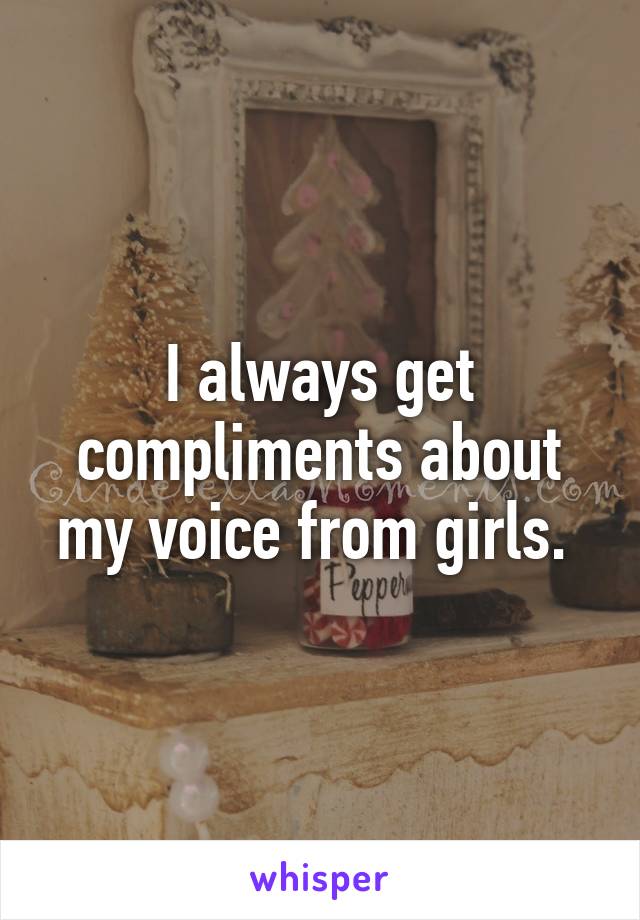 I always get compliments about my voice from girls. 