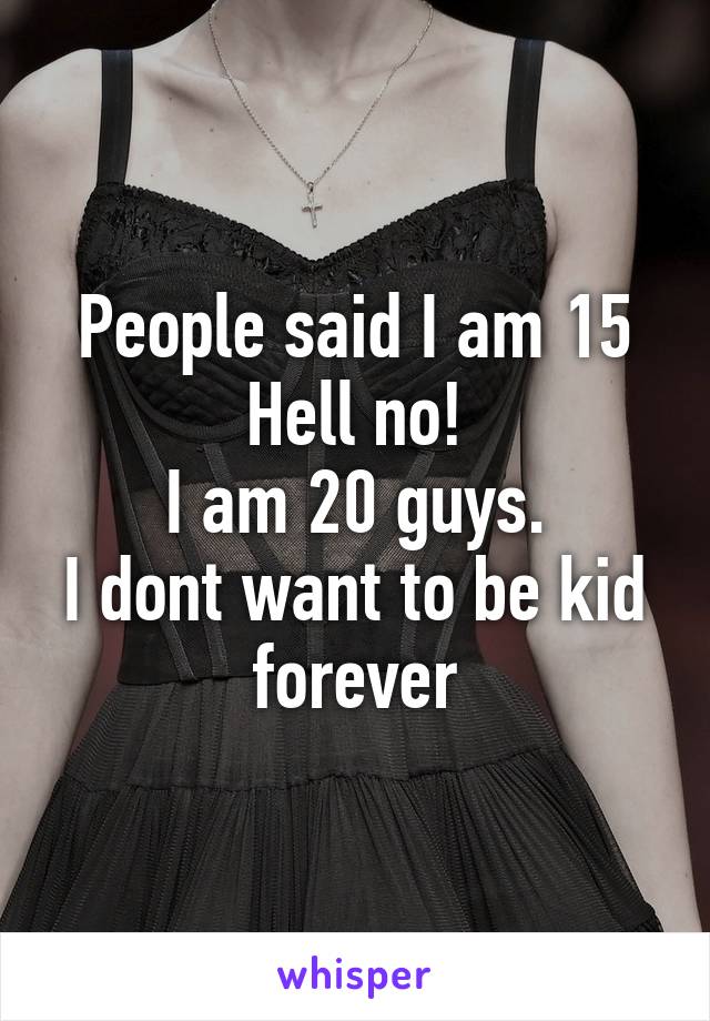 People said I am 15
Hell no!
I am 20 guys.
I dont want to be kid forever