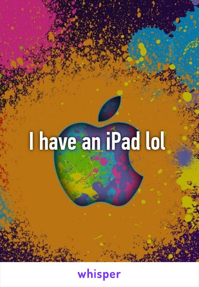 I have an iPad lol 