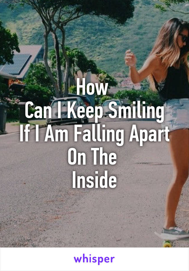 How 
Can I Keep Smiling
If I Am Falling Apart On The 
Inside