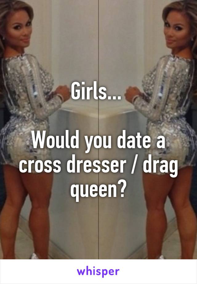 Girls... 

Would you date a cross dresser / drag queen?