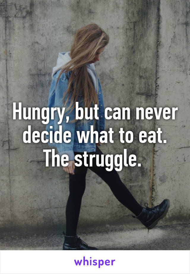 Hungry, but can never decide what to eat. The struggle. 