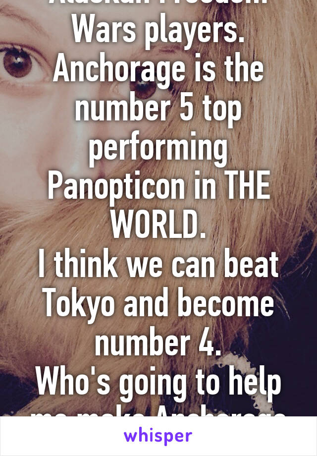 Alaskan Freedom Wars players.
Anchorage is the number 5 top performing Panopticon in THE WORLD.
I think we can beat Tokyo and become number 4.
Who's going to help me make Anchorage rise further?