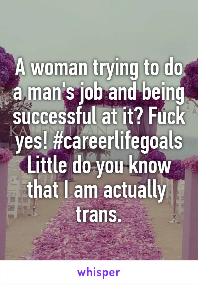 A woman trying to do a man's job and being successful at it? Fuck yes! #careerlifegoals Little do you know that I am actually  trans.