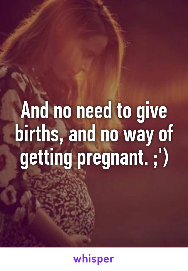 And no need to give births, and no way of getting pregnant. ;')