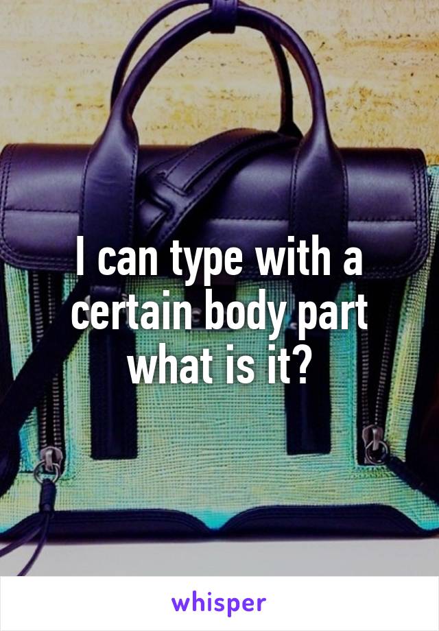 I can type with a certain body part what is it?