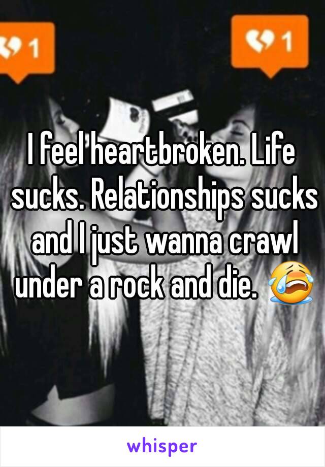 I feel heartbroken. Life sucks. Relationships sucks and I just wanna crawl under a rock and die. 😭