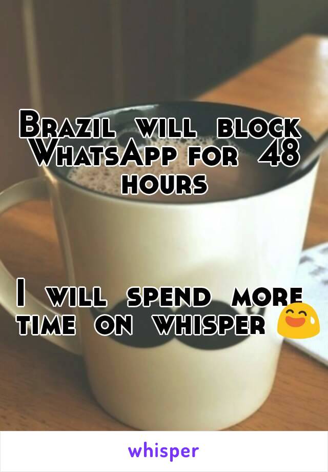 Brazil  will  block  WhatsApp for  48  hours 



I  will  spend  more  time  on  whisper 😅