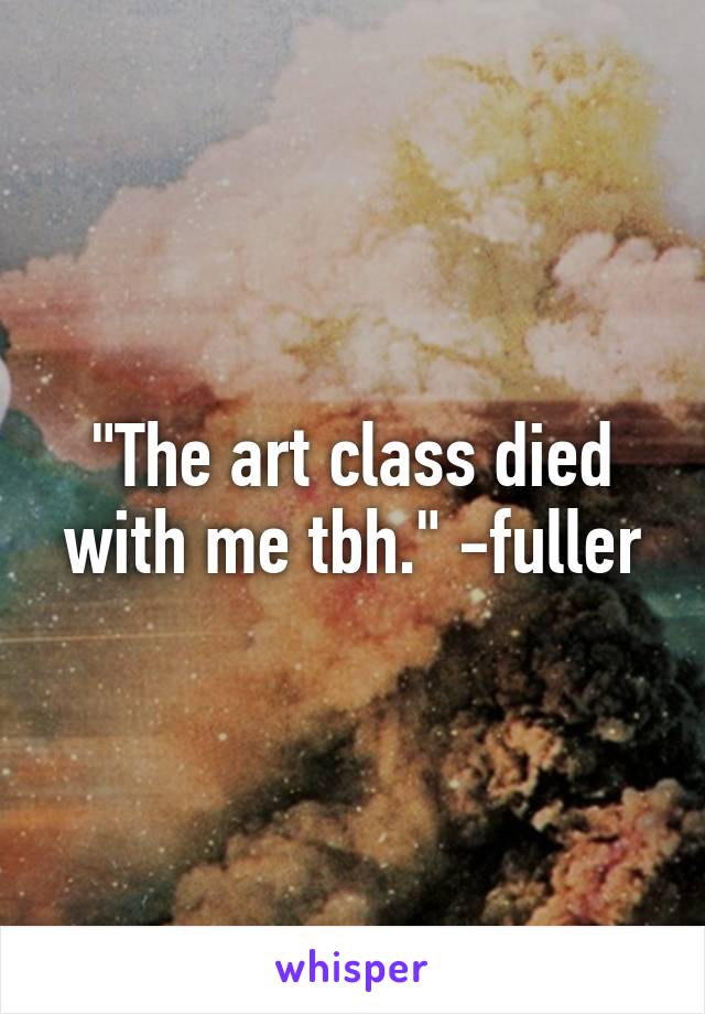 "The art class died with me tbh." -fuller