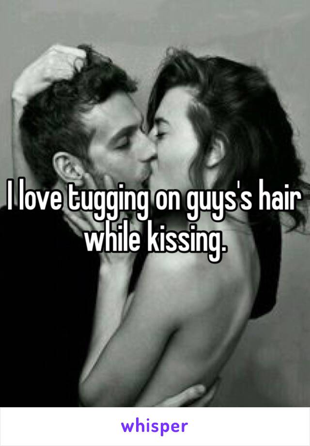 I love tugging on guys's hair while kissing. 