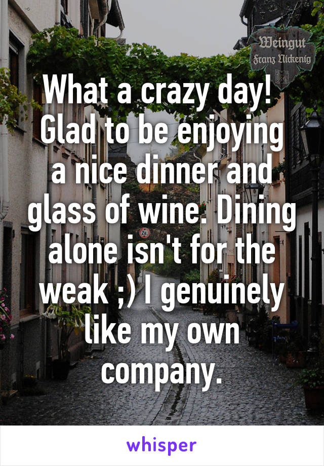 What a crazy day! 
Glad to be enjoying a nice dinner and glass of wine. Dining alone isn't for the weak ;) I genuinely like my own company.