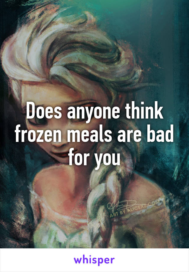 Does anyone think frozen meals are bad for you