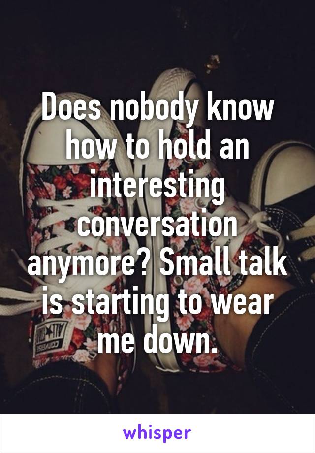 Does nobody know how to hold an interesting conversation anymore? Small talk is starting to wear me down.