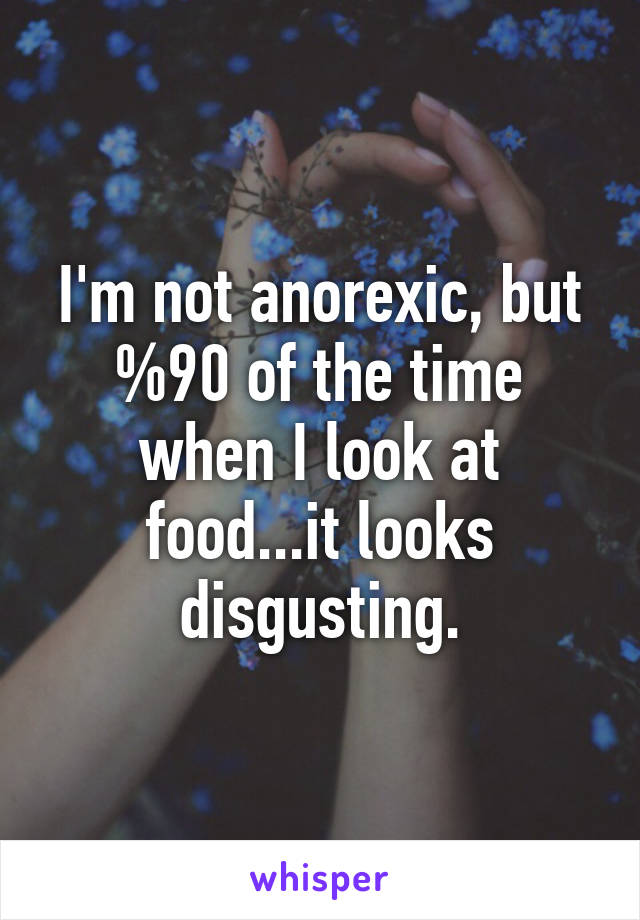 I'm not anorexic, but %90 of the time when I look at food...it looks disgusting.