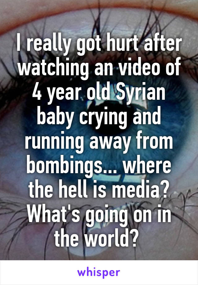 I really got hurt after watching an video of 4 year old Syrian baby crying and running away from bombings... where the hell is media? What's going on in the world? 