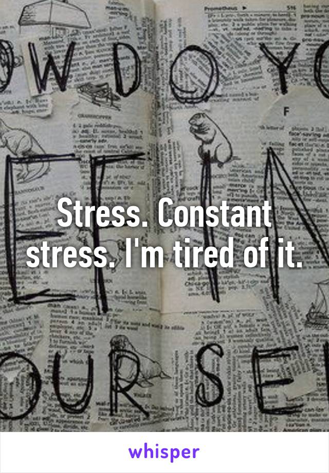 Stress. Constant stress. I'm tired of it.