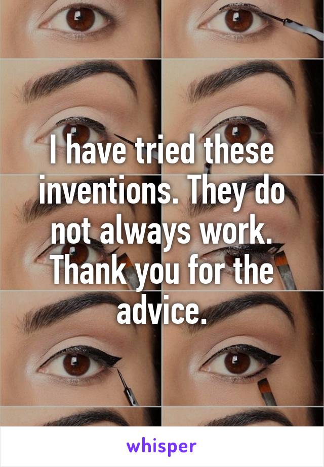 I have tried these inventions. They do not always work. Thank you for the advice.