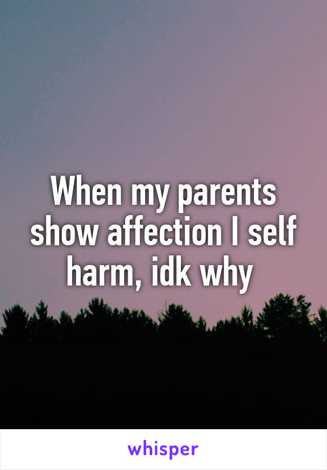 When my parents show affection I self harm, idk why 